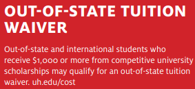 image: Snip that says, "OUT-OF-STATE TUITION WAIVER Out-of-state and international students who receive $1,000 or more from competitive university scholarships may qualify for an out-of-state tuition waiver. uh.edu/cost"