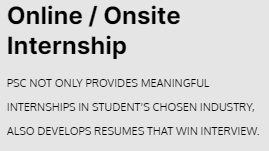 Online/Onsite Internship: PSC not only provides meaningful internships in student's chosen industry, also develops resumes that win interview.